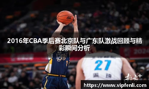 2016年CBA季后赛北京队与广东队激战回顾与精彩瞬间分析