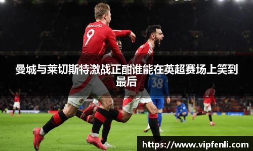 曼城与莱切斯特激战正酣谁能在英超赛场上笑到最后